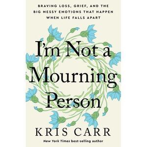 I'm Not a Mourning Person: Braving Loss, Grief, and the Big Messy Emotions That
